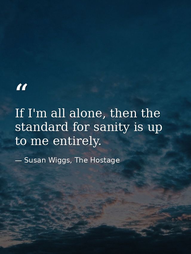 If I'm all alone, then the standard for sanity is up to me entirely. — Susan Wiggs, The Hostage
