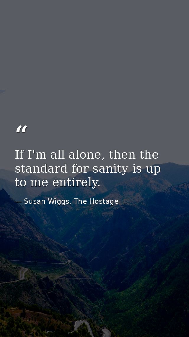 If I'm all alone, then the standard for sanity is up to me entirely. — Susan Wiggs, The Hostage