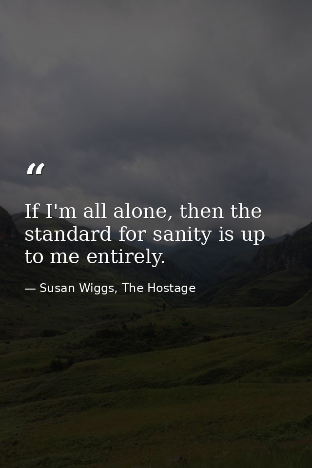 If I'm all alone, then the standard for sanity is up to me entirely. — Susan Wiggs, The Hostage