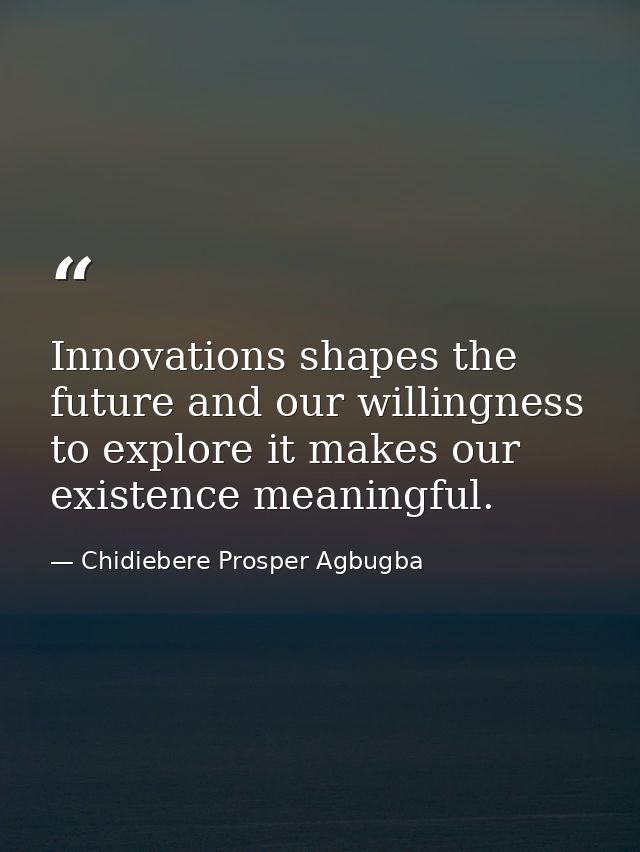 Innovations shapes the future and our willingness to explore it makes our existence meaningful. — Chidiebere Prosper Agbugba