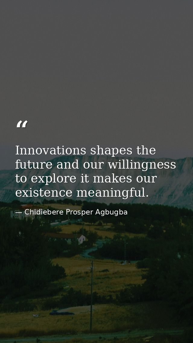 Innovations shapes the future and our willingness to explore it makes our existence meaningful. — Chidiebere Prosper Agbugba