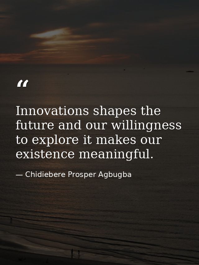 Innovations shapes the future and our willingness to explore it makes our existence meaningful. — Chidiebere Prosper Agbugba