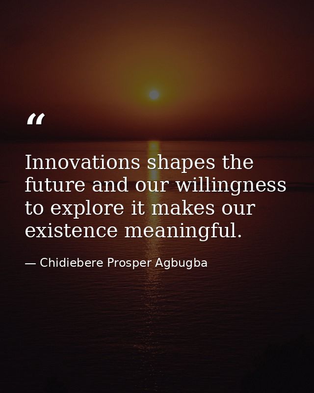 Innovations shapes the future and our willingness to explore it makes our existence meaningful. — Chidiebere Prosper Agbugba
