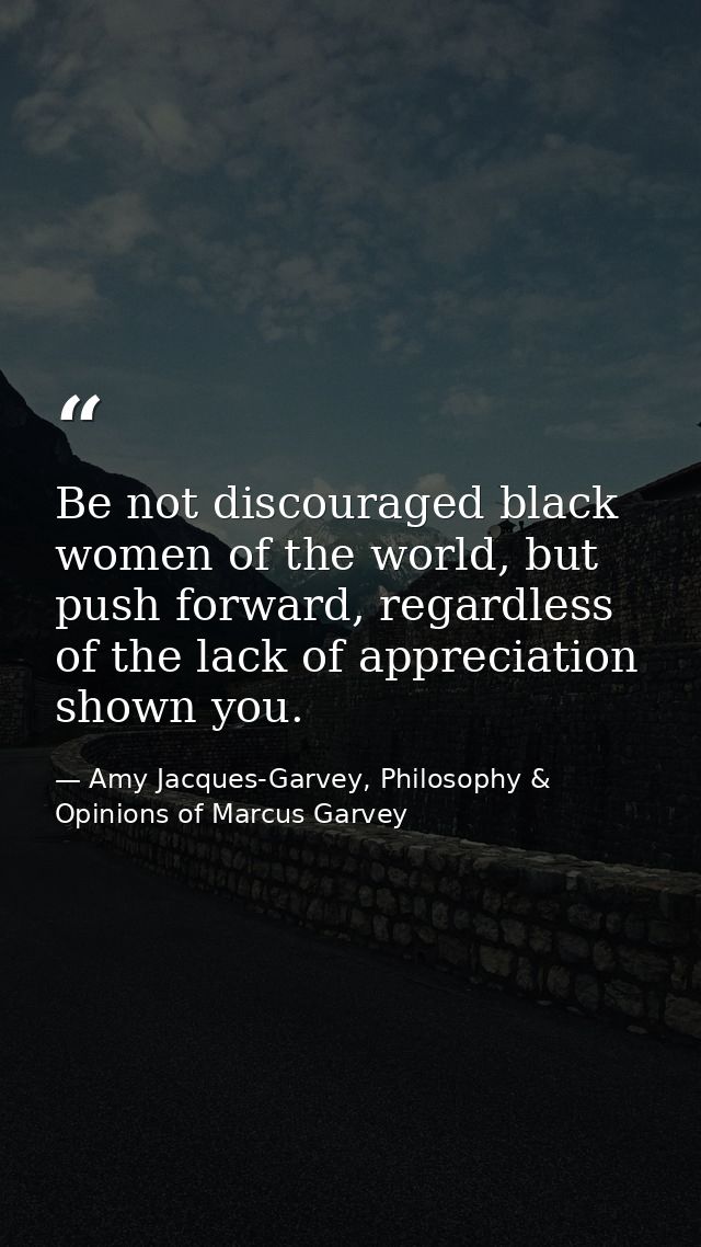 Be not discouraged black women of the world, but push forward, regardless of the lack of appreciation shown you. — Amy Jacques-Garvey, Philosophy & Opinions of Marcus Garvey