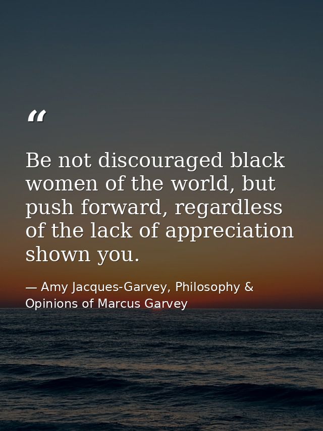 Be not discouraged black women of the world, but push forward, regardless of the lack of appreciation shown you. — Amy Jacques-Garvey, Philosophy & Opinions of Marcus Garvey