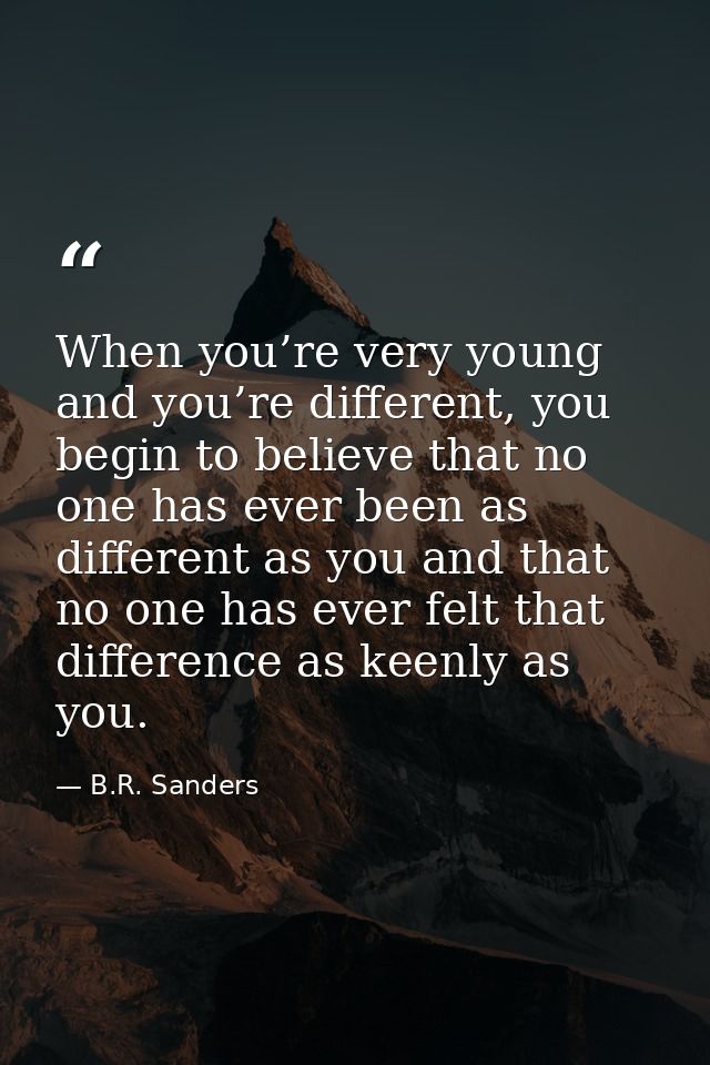 When you’re very young and you’re different, you begin to believe that no one has ever been as different as you and that — B.R. Sanders