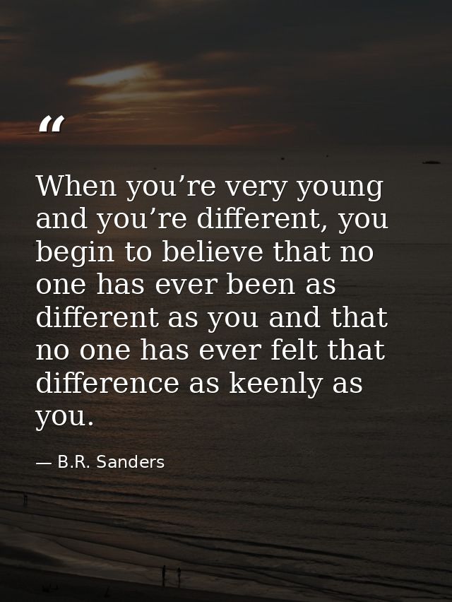 When you’re very young and you’re different, you begin to believe that no one has ever been as different as you and that — B.R. Sanders