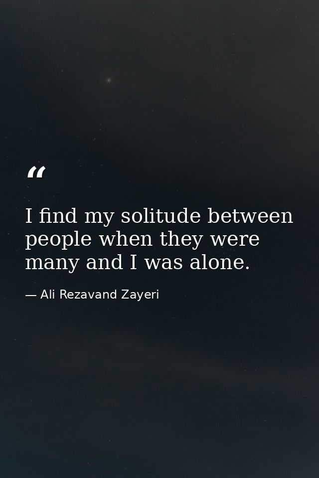 I find my solitude between people when they were many and I was alone. — Ali Rezavand Zayeri