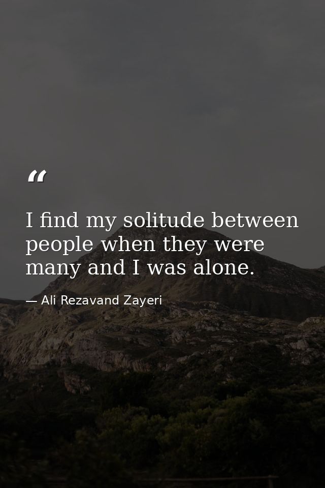 I find my solitude between people when they were many and I was alone. — Ali Rezavand Zayeri