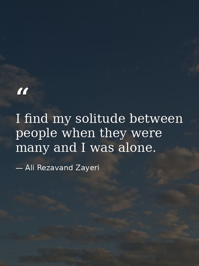 I find my solitude between people when they were many and I was alone. — Ali Rezavand Zayeri