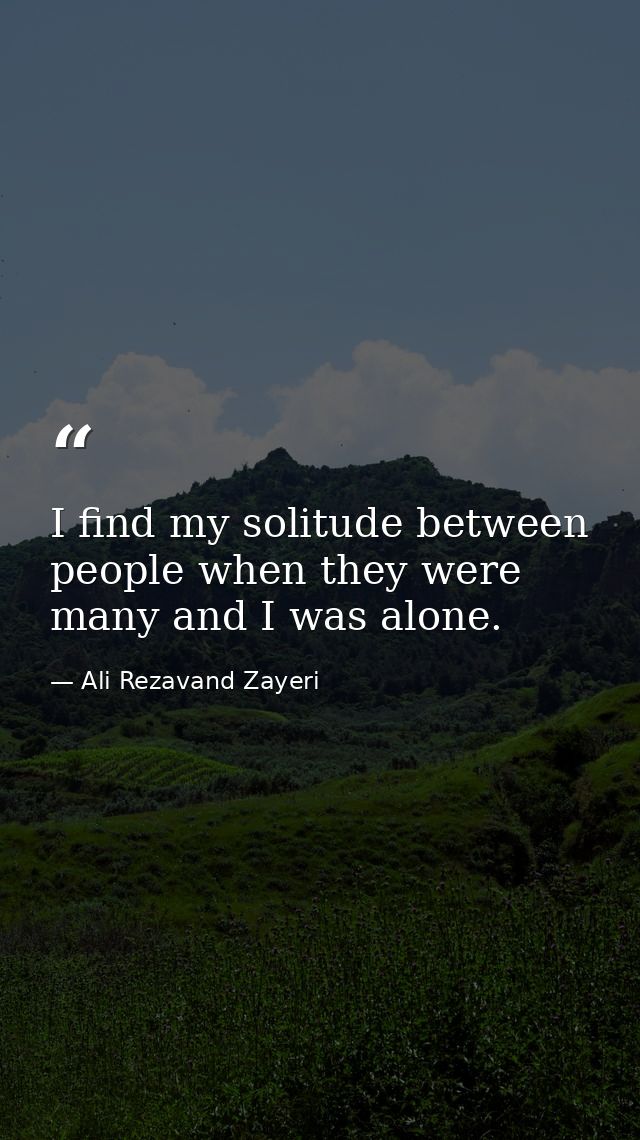 I find my solitude between people when they were many and I was alone. — Ali Rezavand Zayeri