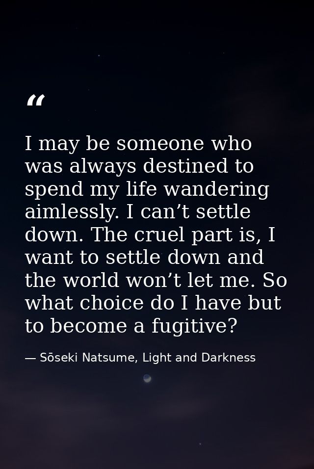 I may be someone who was always destined to spend my life wandering aimlessly. I can’t settle down. The cruel part is, I — Sōseki Natsume, Light and Darkness