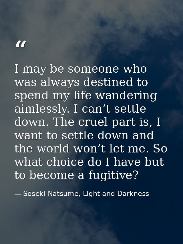 I may be someone who was always destined to spend my life wandering aimlessly. I can’t settle down. The cruel part is, I — Sōseki Natsume, Light and Darkness