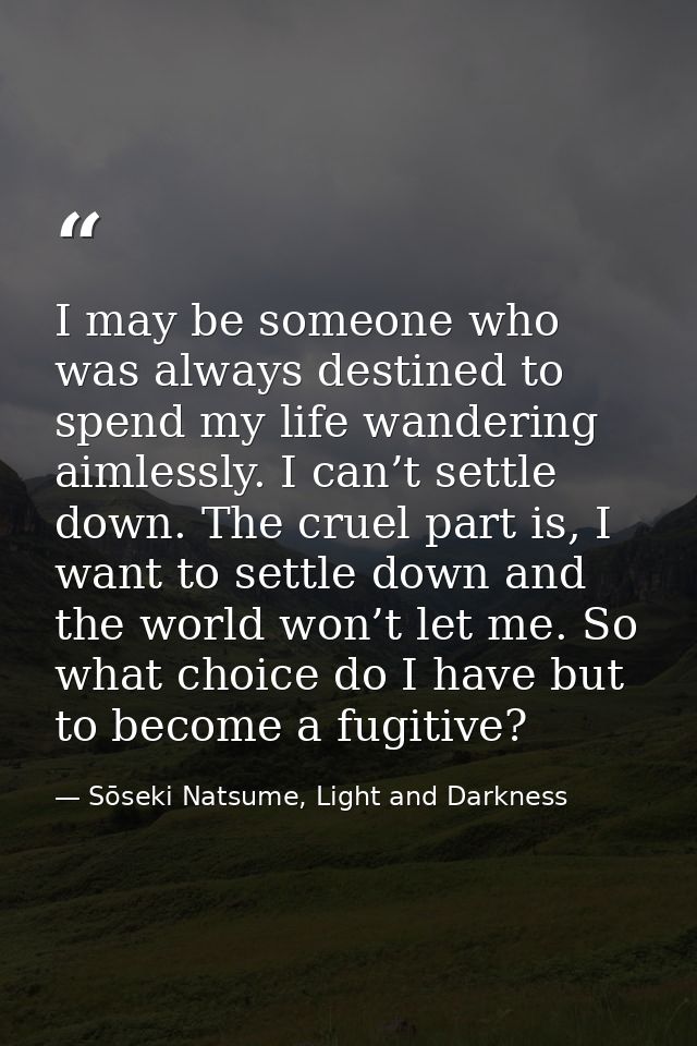 I may be someone who was always destined to spend my life wandering aimlessly. I can’t settle down. The cruel part is, I — Sōseki Natsume, Light and Darkness