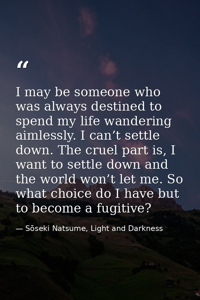 I may be someone who was always destined to spend my life wandering aimlessly. I can’t settle down. The cruel part is, I — Sōseki Natsume, Light and Darkness