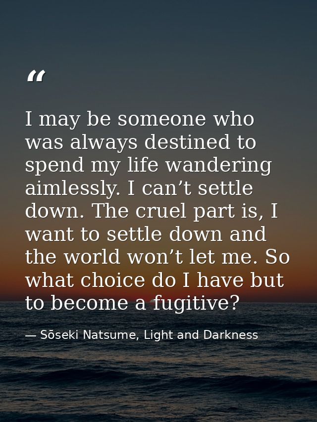 I may be someone who was always destined to spend my life wandering aimlessly. I can’t settle down. The cruel part is, I — Sōseki Natsume, Light and Darkness