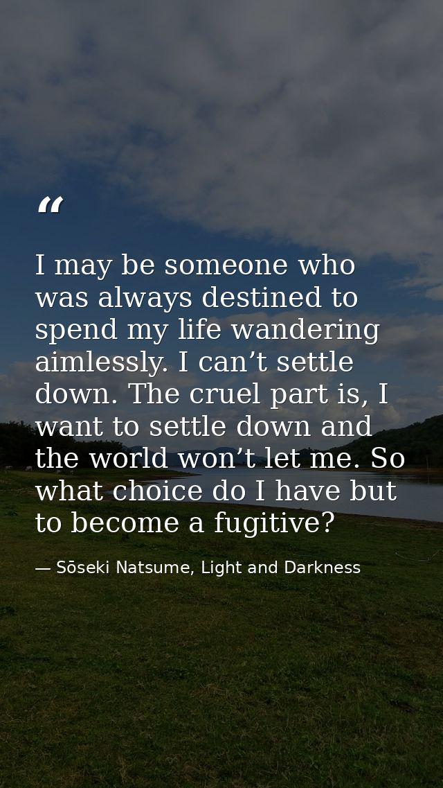 I may be someone who was always destined to spend my life wandering aimlessly. I can’t settle down. The cruel part is, I — Sōseki Natsume, Light and Darkness