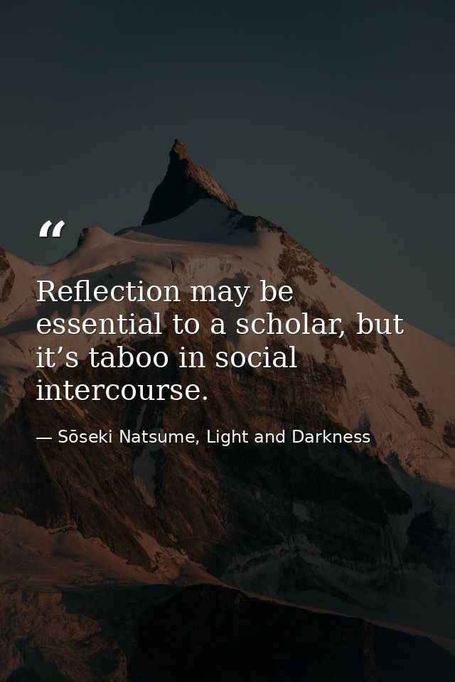 Reflection may be essential to a scholar, but it’s taboo in social intercourse. — Sōseki Natsume, Light and Darkness