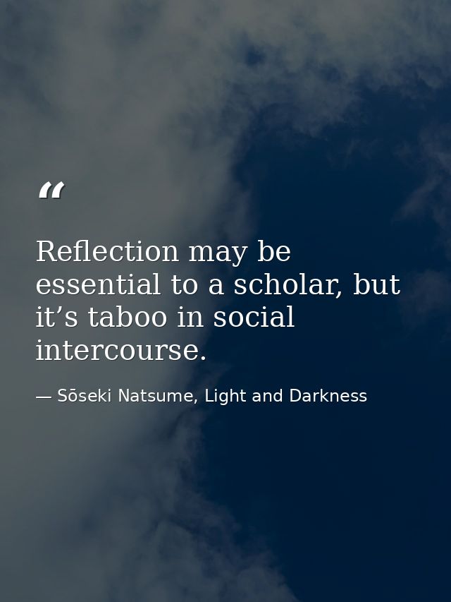 Reflection may be essential to a scholar, but it’s taboo in social intercourse. — Sōseki Natsume, Light and Darkness