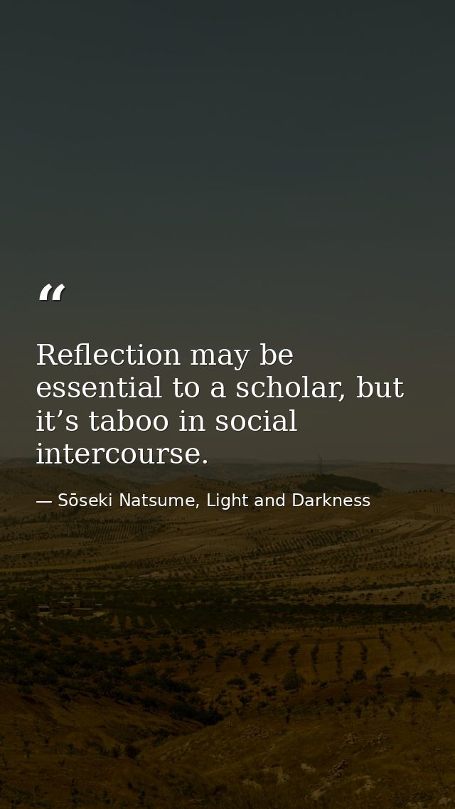 Reflection may be essential to a scholar, but it’s taboo in social intercourse. — Sōseki Natsume, Light and Darkness