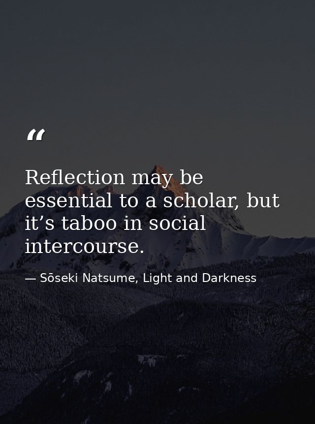 Reflection may be essential to a scholar, but it’s taboo in social intercourse. — Sōseki Natsume, Light and Darkness