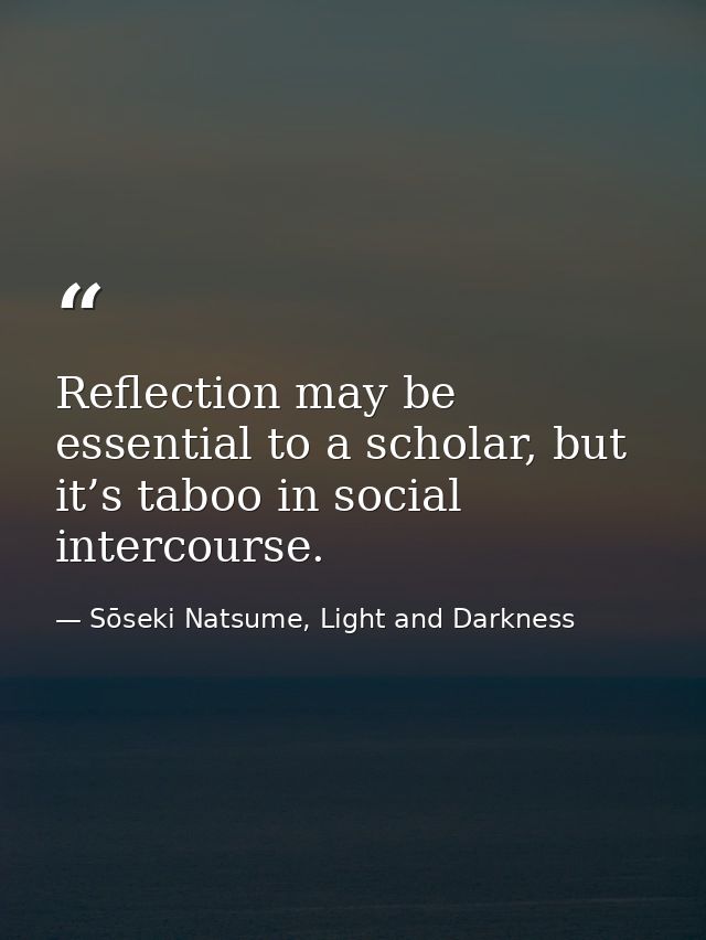 Reflection may be essential to a scholar, but it’s taboo in social intercourse. — Sōseki Natsume, Light and Darkness
