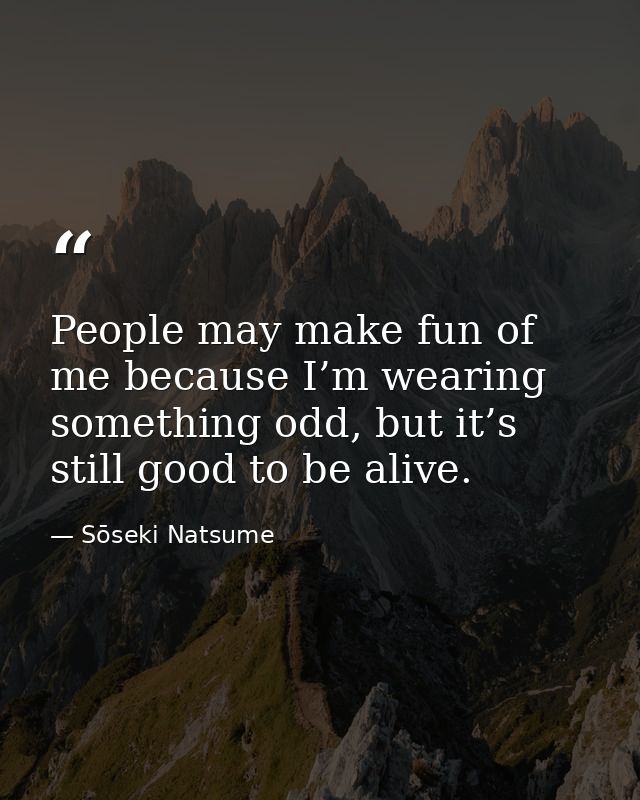 People may make fun of me because I’m wearing something odd, but it’s still good to be alive. — Sōseki Natsume