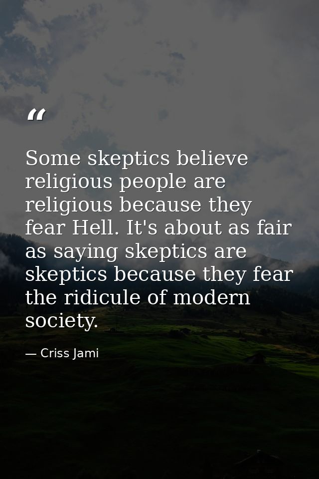 Some skeptics believe religious people are religious because they fear Hell. It's about as fair as saying skeptics are s — Criss Jami
