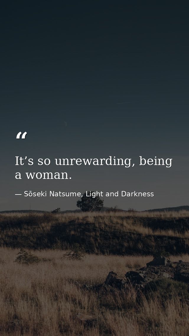 It’s so unrewarding, being a woman. — Sōseki Natsume, Light and Darkness