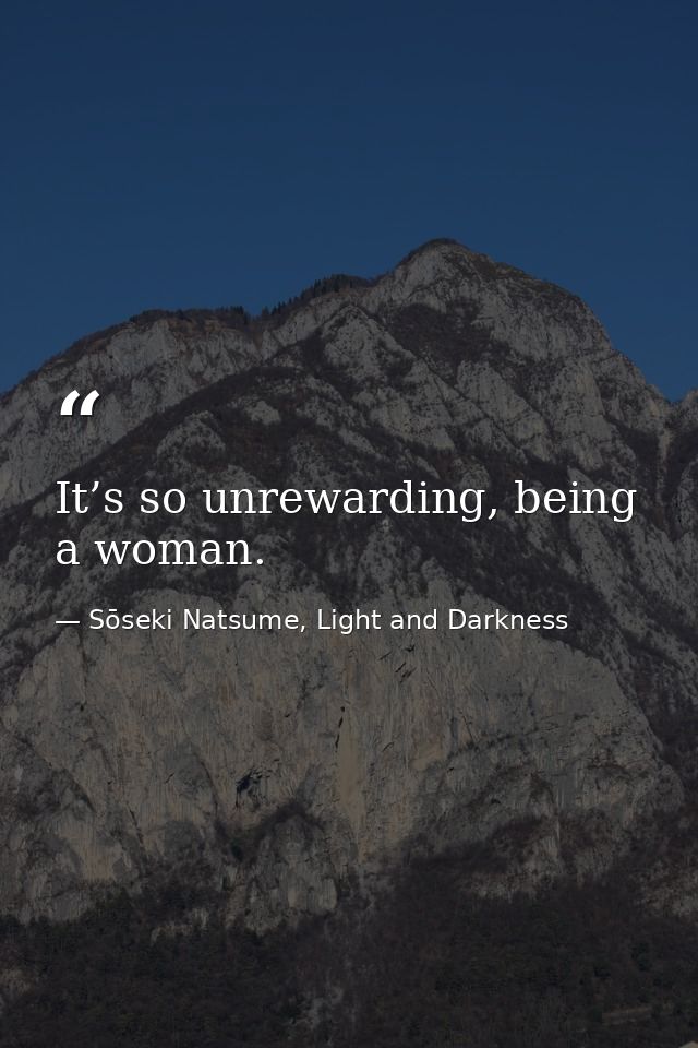 It’s so unrewarding, being a woman. — Sōseki Natsume, Light and Darkness