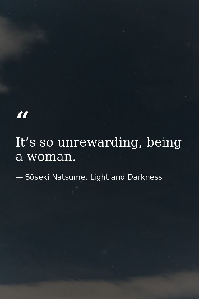 It’s so unrewarding, being a woman. — Sōseki Natsume, Light and Darkness