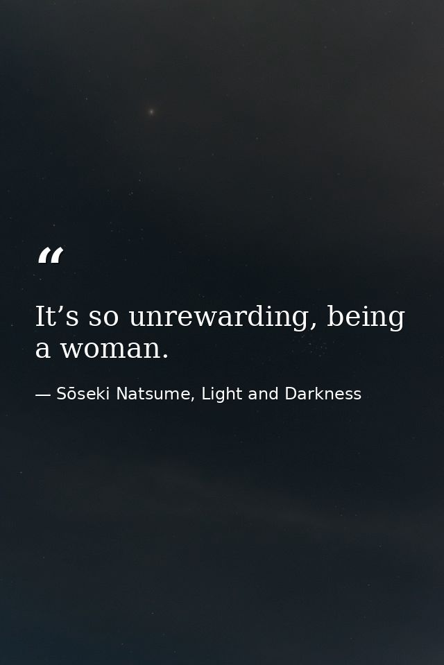 It’s so unrewarding, being a woman. — Sōseki Natsume, Light and Darkness