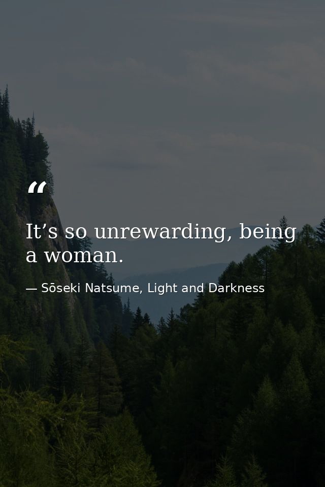It’s so unrewarding, being a woman. — Sōseki Natsume, Light and Darkness