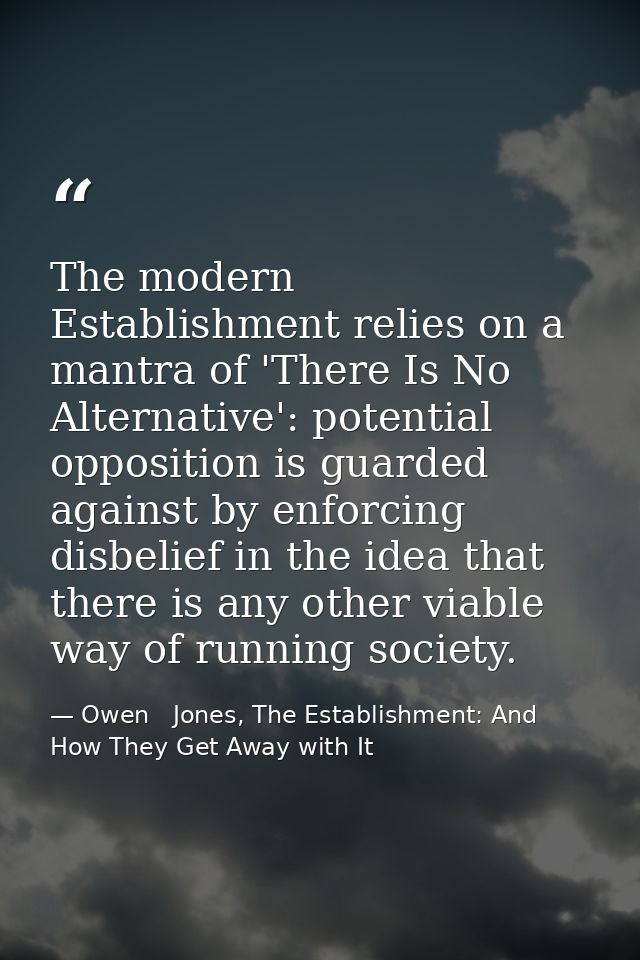 The modern Establishment relies on a mantra of 'There Is No Alternative': potential opposition is guarded against by enf — Owen   Jones, The Establishment: And How They Get Away with It