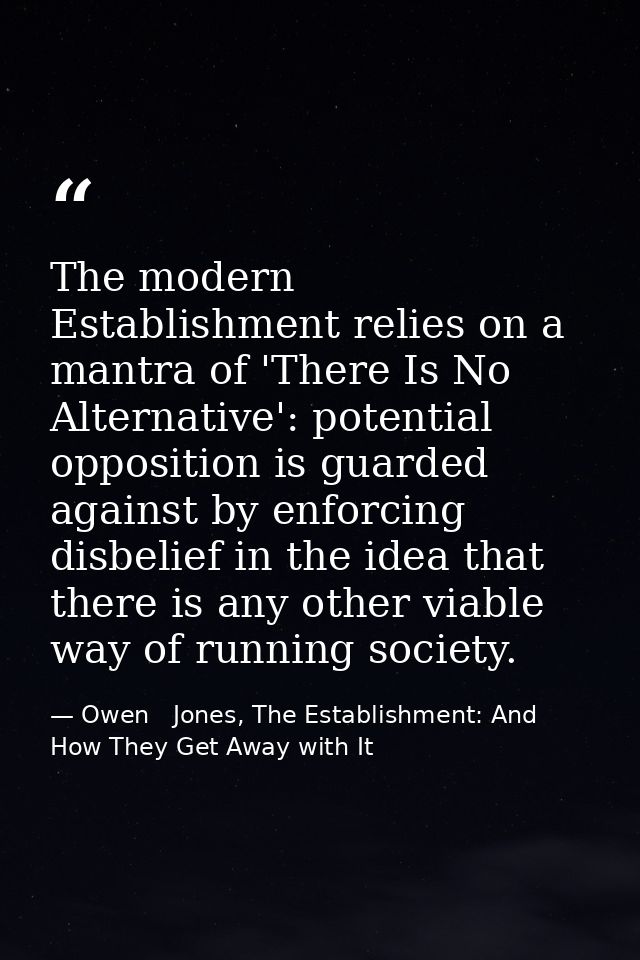 The modern Establishment relies on a mantra of 'There Is No Alternative': potential opposition is guarded against by enf — Owen   Jones, The Establishment: And How They Get Away with It