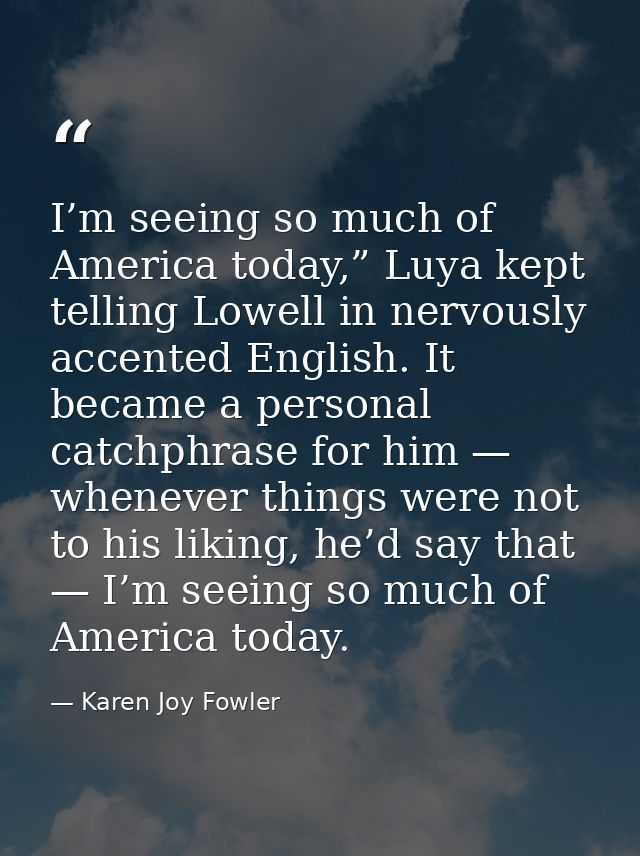 I’m seeing so much of America today,” Luya kept telling Lowell in nervously accented English. It became a personal catch — Karen Joy Fowler