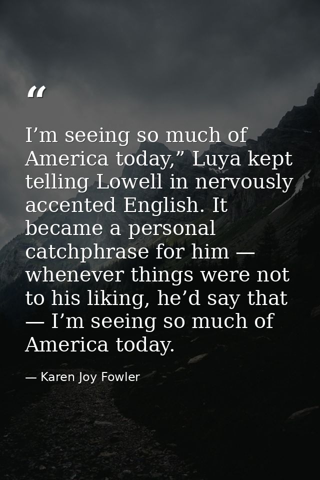 I’m seeing so much of America today,” Luya kept telling Lowell in nervously accented English. It became a personal catch — Karen Joy Fowler