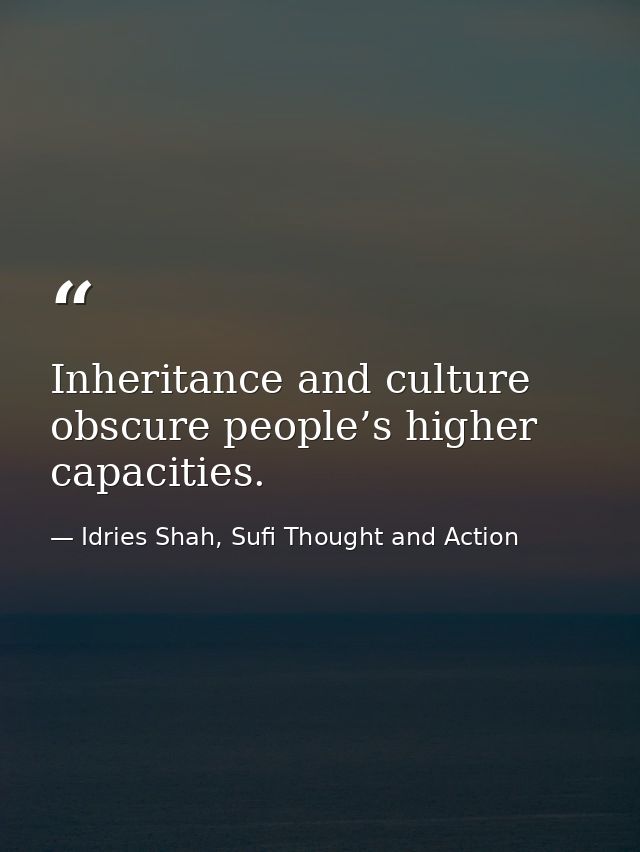 Inheritance and culture obscure people’s higher capacities. — Idries Shah, Sufi Thought and Action