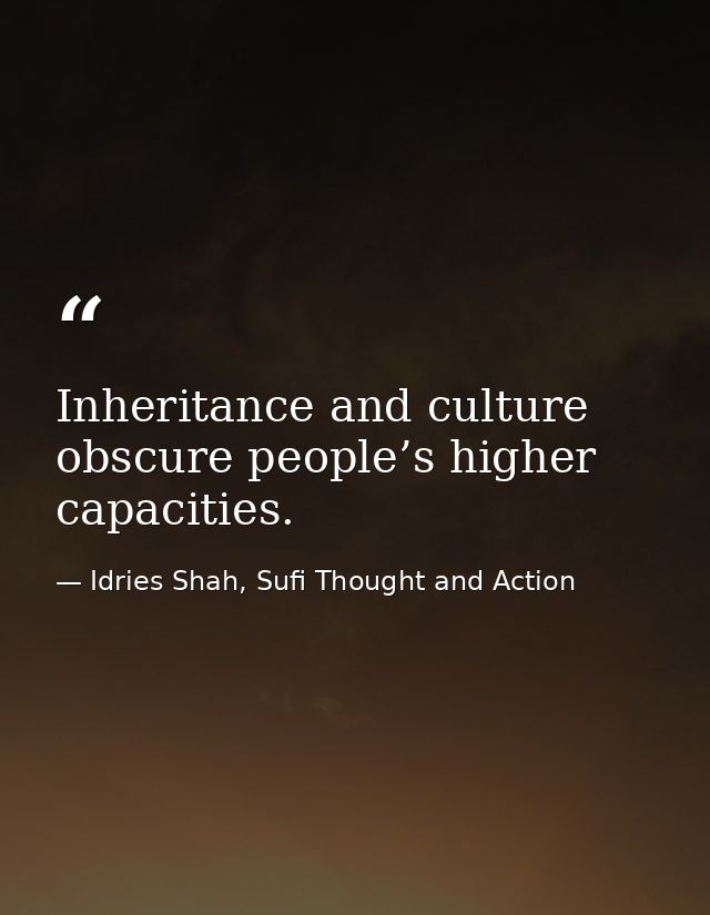 Inheritance and culture obscure people’s higher capacities. — Idries Shah, Sufi Thought and Action