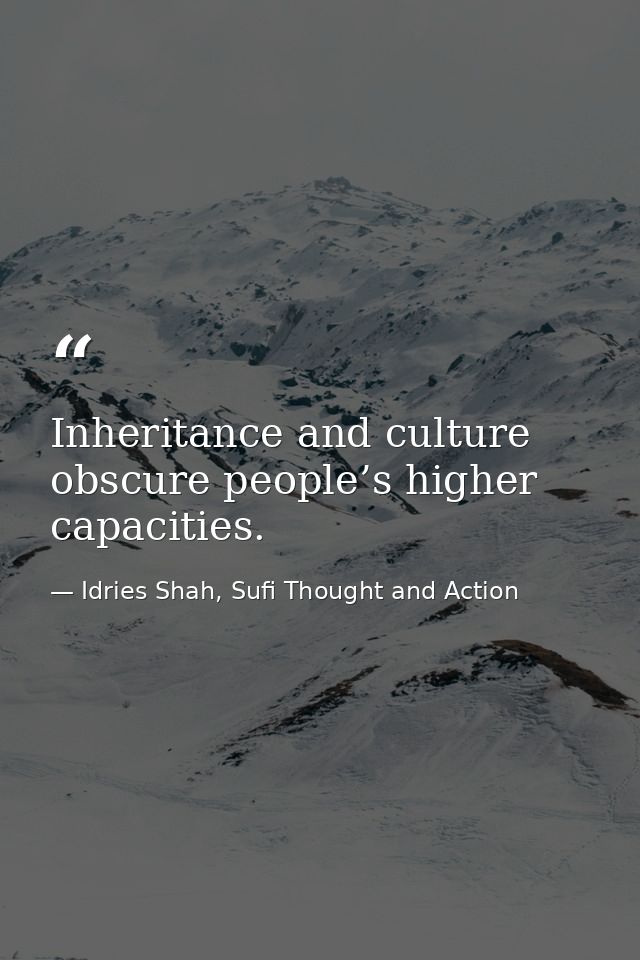 Inheritance and culture obscure people’s higher capacities. — Idries Shah, Sufi Thought and Action