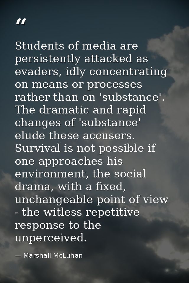 Students of media are persistently attacked as evaders, idly concentrating on means or processes rather than on 'substan — Marshall McLuhan