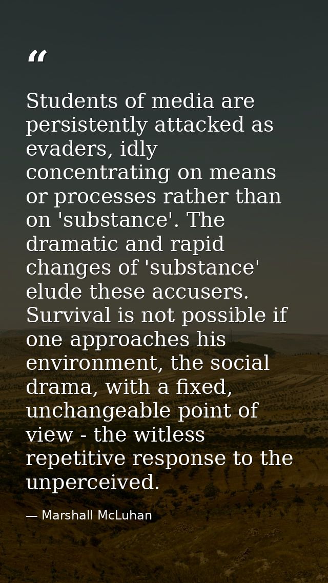 Students of media are persistently attacked as evaders, idly concentrating on means or processes rather than on 'substan — Marshall McLuhan