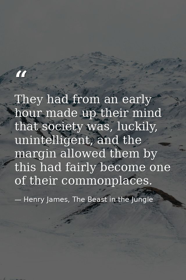 They had from an early hour made up their mind that society was, luckily, unintelligent, and the margin allowed them by  — Henry James, The Beast in the Jungle