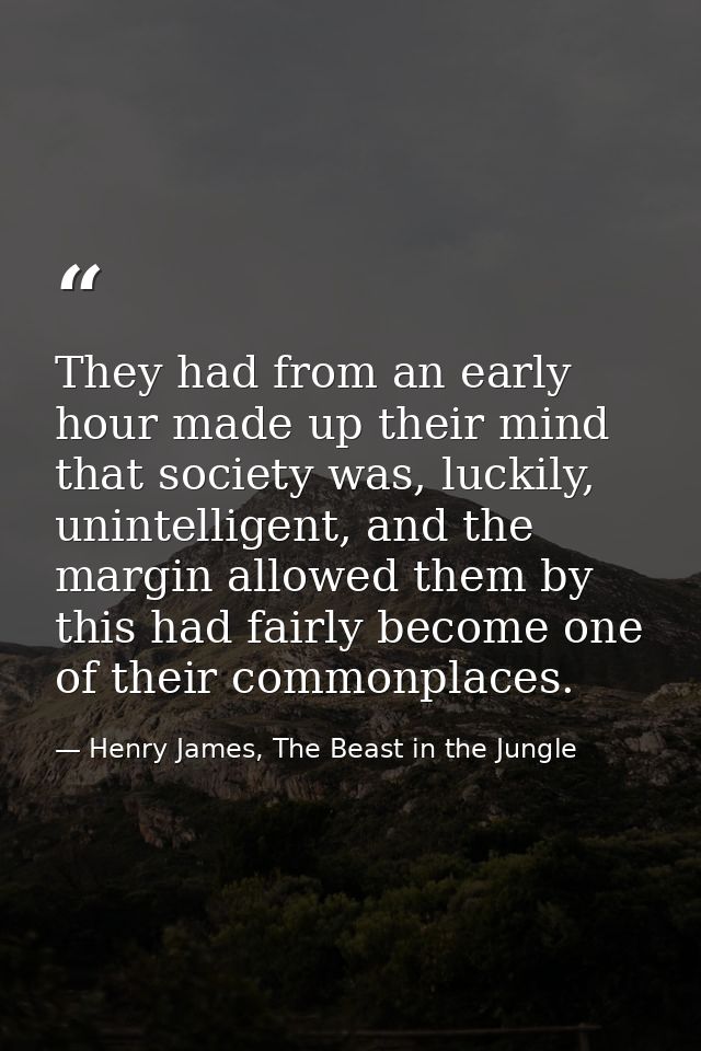 They had from an early hour made up their mind that society was, luckily, unintelligent, and the margin allowed them by  — Henry James, The Beast in the Jungle