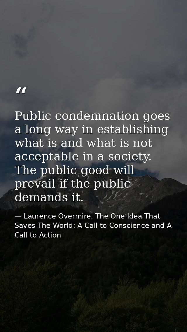 Public condemnation goes a long way in establishing what is and what is not acceptable in a society. The public good wil — Laurence Overmire, The One Idea That Saves The World: A Call to Conscience and A Call to Action