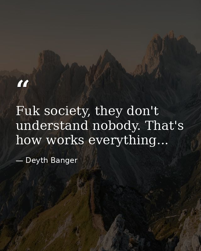 Fuk society, they don't understand nobody. That's how works everything... — Deyth Banger