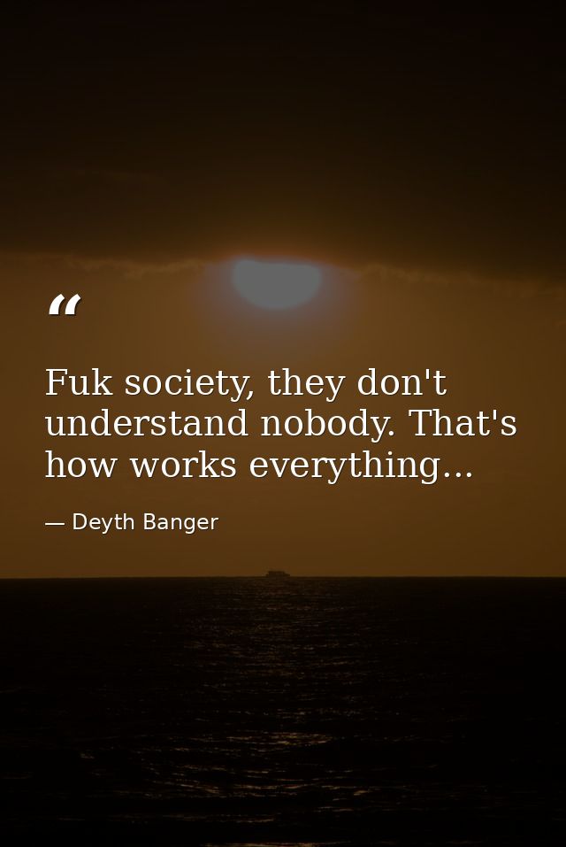 Fuk society, they don't understand nobody. That's how works everything... — Deyth Banger