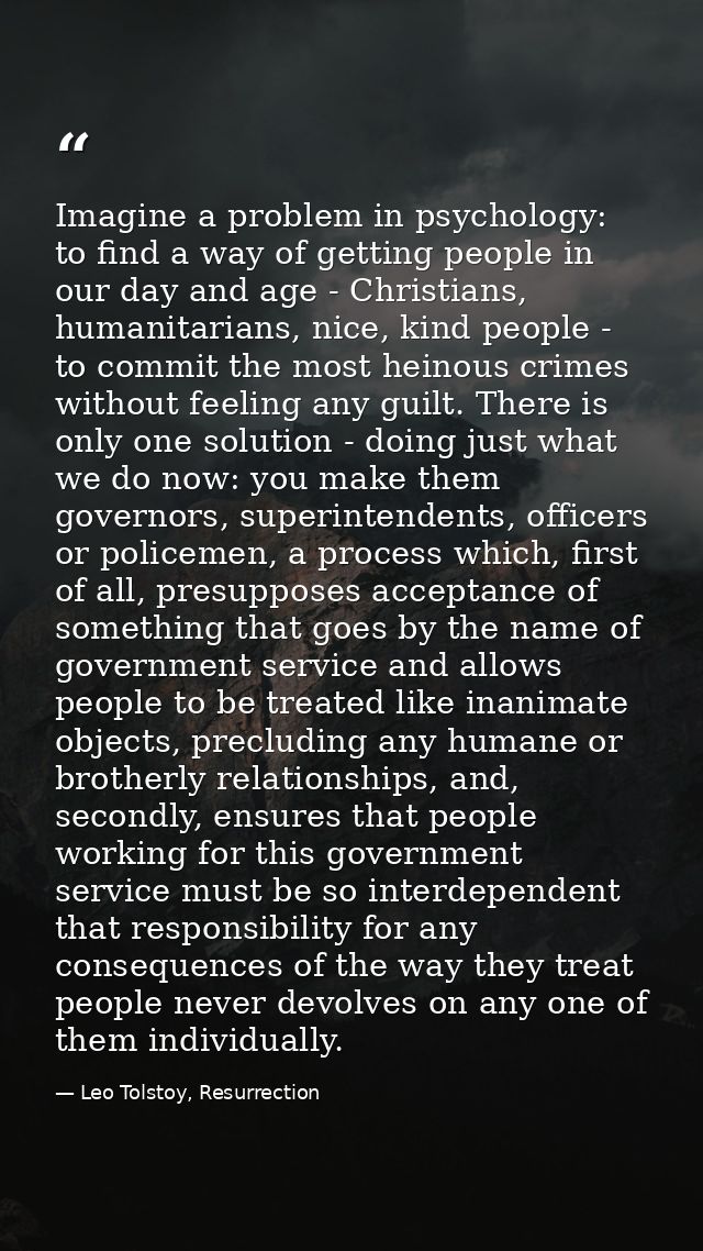 Imagine a problem in psychology: to find a way of getting people in our day and age - Christians, humanitarians, nice, k — Leo Tolstoy, Resurrection