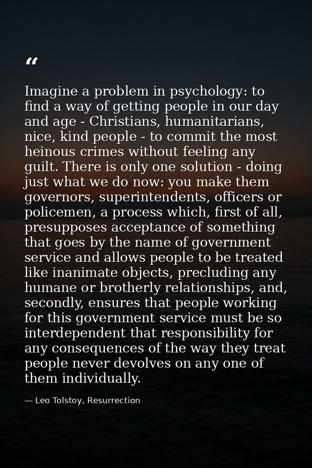 Imagine a problem in psychology: to find a way of getting people in our day and age - Christians, humanitarians, nice, k — Leo Tolstoy, Resurrection