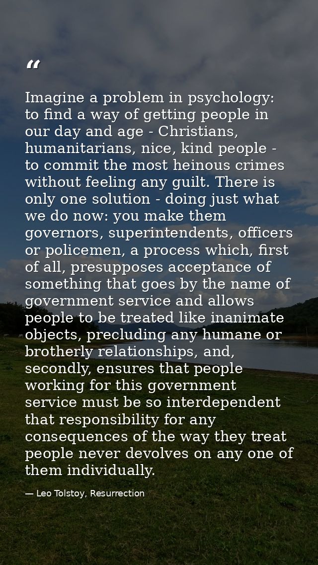Imagine a problem in psychology: to find a way of getting people in our day and age - Christians, humanitarians, nice, k — Leo Tolstoy, Resurrection